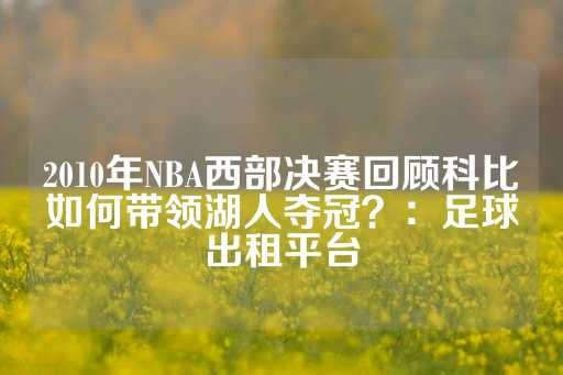 2010年NBA西部决赛回顾科比如何带领湖人夺冠？：足球出租平台-第1张图片-皇冠信用盘出租