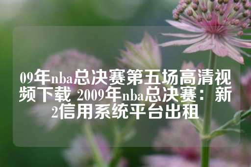 09年nba总决赛第五场高清视频下载 2009年nba总决赛：新2信用系统平台出租-第1张图片-皇冠信用盘出租