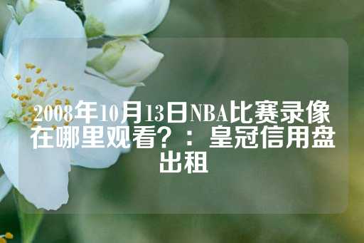 2008年10月13日NBA比赛录像在哪里观看？：皇冠信用盘出租-第1张图片-皇冠信用盘出租