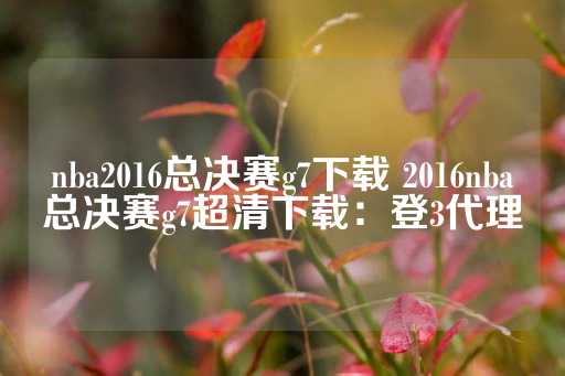 nba2016总决赛g7下载 2016nba总决赛g7超清下载：登3代理-第1张图片-皇冠信用盘出租