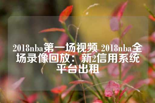 2018nba第一场视频 2018nba全场录像回放：新2信用系统平台出租