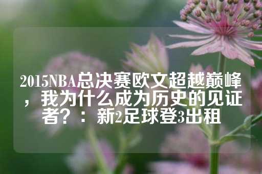 2015NBA总决赛欧文超越巅峰，我为什么成为历史的见证者？：新2足球登3出租-第1张图片-皇冠信用盘出租