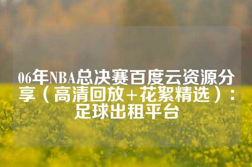 06年NBA总决赛百度云资源分享（高清回放+花絮精选）：足球出租平台-第1张图片-皇冠信用盘出租