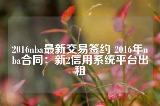 2016nba最新交易签约 2016年nba合同：新2信用系统平台出租