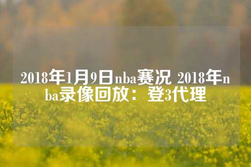 2018年1月9日nba赛况 2018年nba录像回放：登3代理