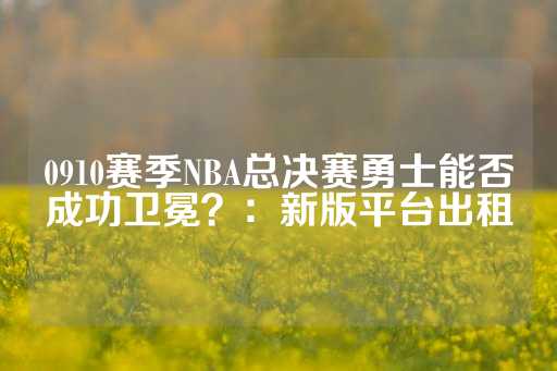 0910赛季NBA总决赛勇士能否成功卫冕？：新版平台出租-第1张图片-皇冠信用盘出租