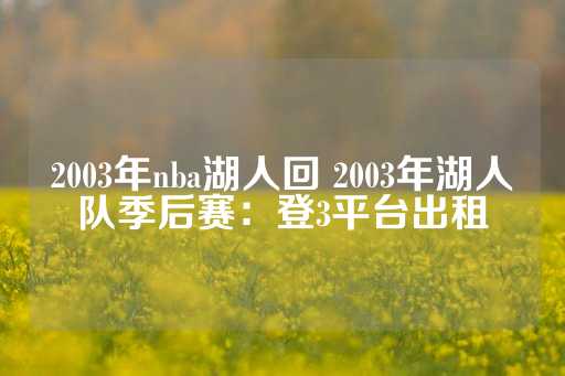 2003年nba湖人回 2003年湖人队季后赛：登3平台出租-第1张图片-皇冠信用盘出租