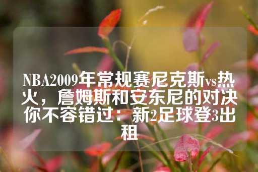 NBA2009年常规赛尼克斯vs热火，詹姆斯和安东尼的对决你不容错过：新2足球登3出租-第1张图片-皇冠信用盘出租