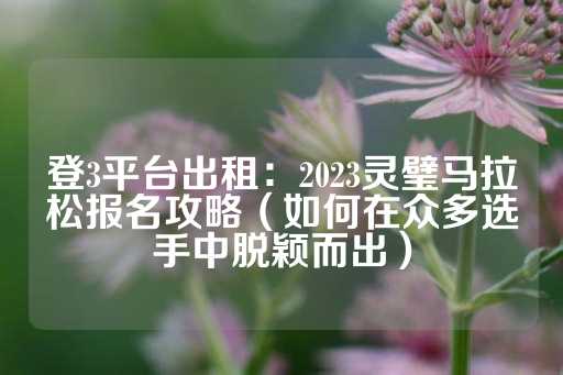 登3平台出租：2023灵璧马拉松报名攻略（如何在众多选手中脱颖而出）-第1张图片-皇冠信用盘出租