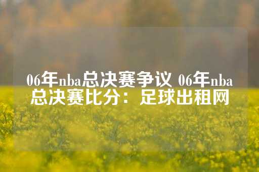 06年nba总决赛争议 06年nba总决赛比分：足球出租网-第1张图片-皇冠信用盘出租