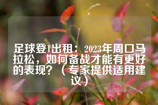 足球登1出租：2023年周口马拉松，如何备战才能有更好的表现？（专家提供适用建议）-第1张图片-皇冠信用盘出租