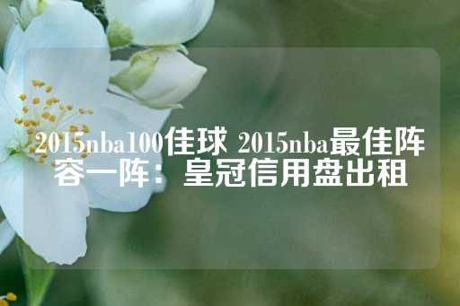 2015nba100佳球 2015nba最佳阵容一阵：皇冠信用盘出租-第1张图片-皇冠信用盘出租