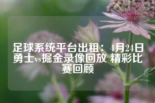 足球系统平台出租：4月24日勇士vs掘金录像回放 精彩比赛回顾-第1张图片-皇冠信用盘出租