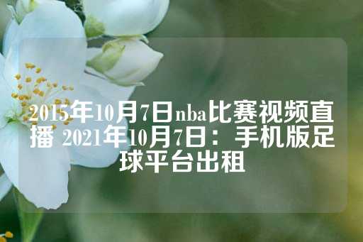 2015年10月7日nba比赛视频直播 2021年10月7日：手机版足球平台出租-第1张图片-皇冠信用盘出租