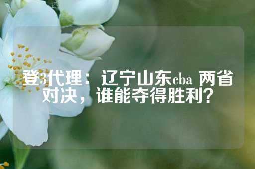 登3代理：辽宁山东cba 两省对决，谁能夺得胜利？-第1张图片-皇冠信用盘出租