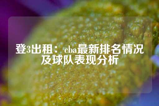 登3出租：cba最新排名情况及球队表现分析