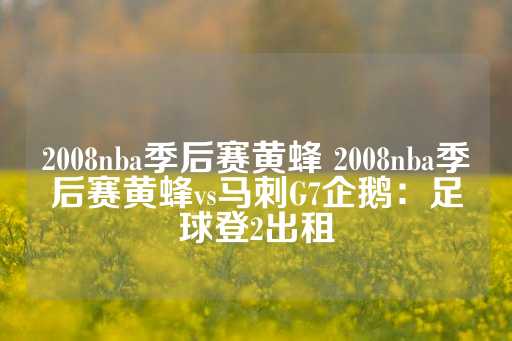 2008nba季后赛黄蜂 2008nba季后赛黄蜂vs马刺G7企鹅：足球登2出租-第1张图片-皇冠信用盘出租