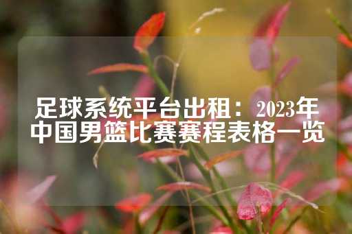 足球系统平台出租：2023年中国男篮比赛赛程表格一览-第1张图片-皇冠信用盘出租